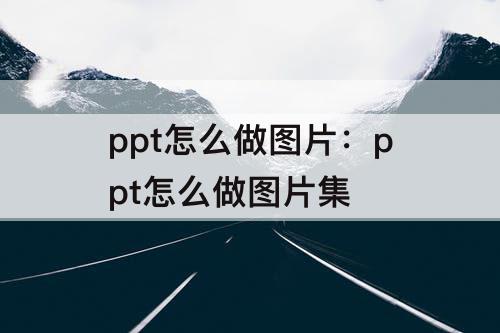 ppt怎么做图片：ppt怎么做图片集