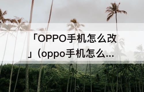 「OPPO手机怎么改」(oppo手机怎么改成上滑退出)