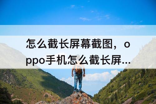 怎么截长屏幕截图，oppo手机怎么截长屏幕截图图片