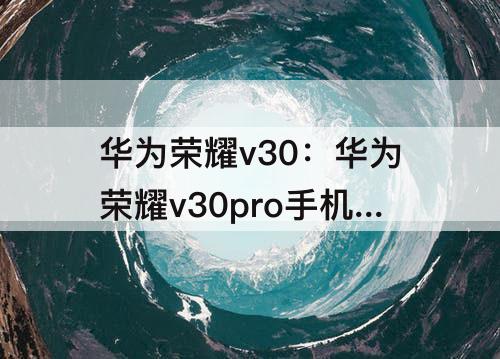 华为荣耀v30：华为荣耀v30pro手机参数配置