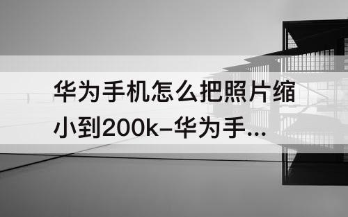华为手机怎么把照片缩小到200k-华为手机怎么把照片缩小到200kb呢