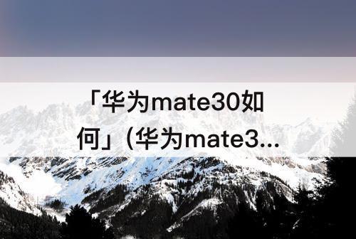 「华为mate30如何」(华为mate30如何升级鸿蒙系统)
