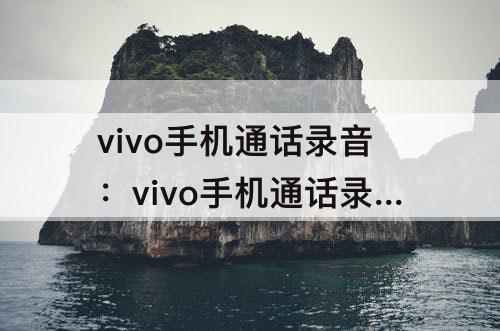 vivo手机通话录音：vivo手机通话录音怎么关闭?