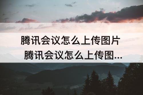 腾讯会议怎么上传图片 腾讯会议怎么上传图片到共享屏幕