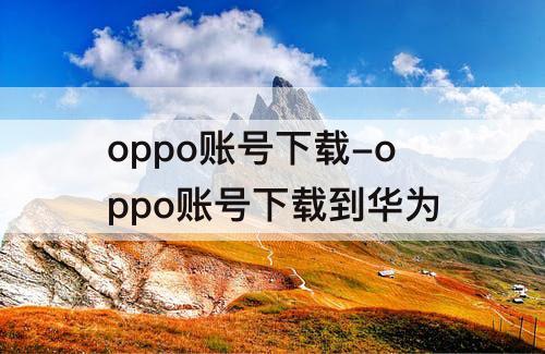oppo账号下载-oppo账号下载到华为