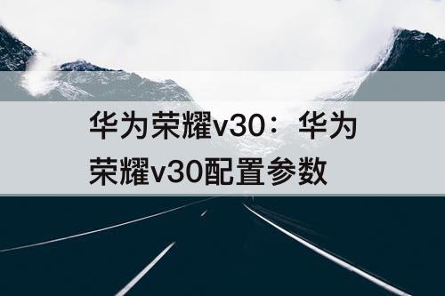 华为荣耀v30：华为荣耀v30配置参数