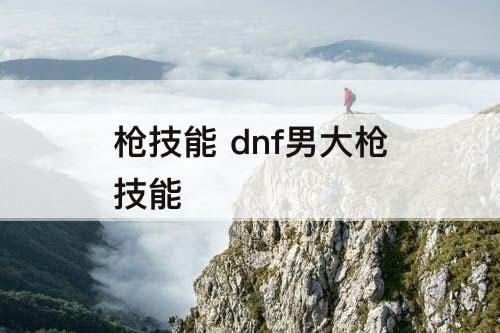 枪技能 dnf男大枪技能