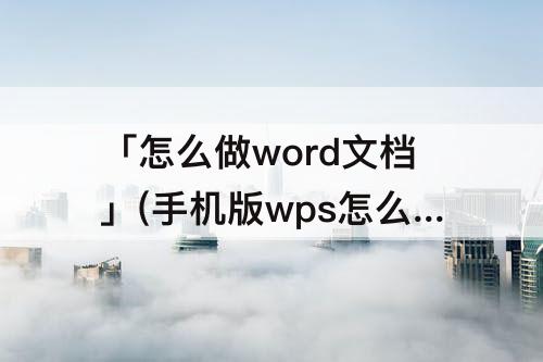 「怎么做word文档」(手机版wps怎么做word文档表格)