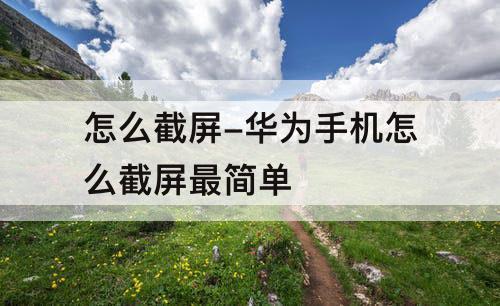 怎么截屏-华为手机怎么截屏最简单