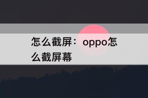 怎么截屏：oppo怎么截屏幕