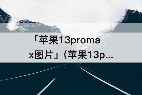 「苹果13promax图片」(苹果13promax图片蓝色)