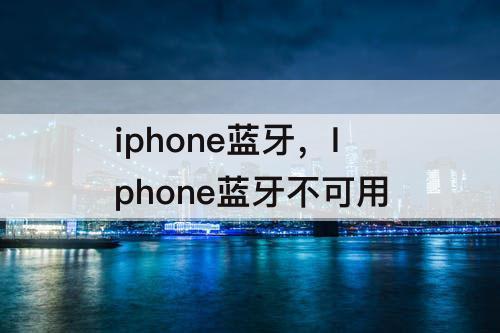 iphone蓝牙，Iphone蓝牙不可用