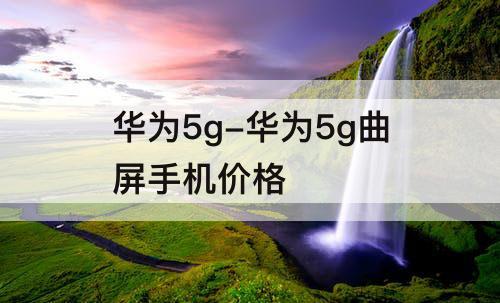 华为5g-华为5g曲屏手机价格