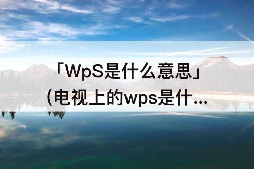 「WpS是什么意思」(电视上的wps是什么意思)