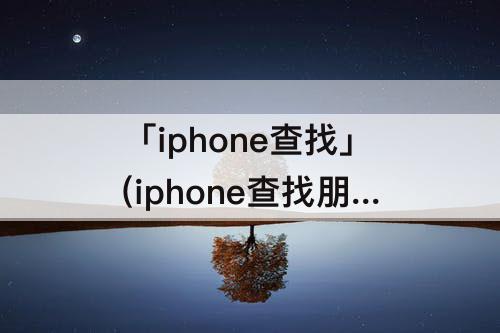 「iphone查找」(iphone查找朋友)