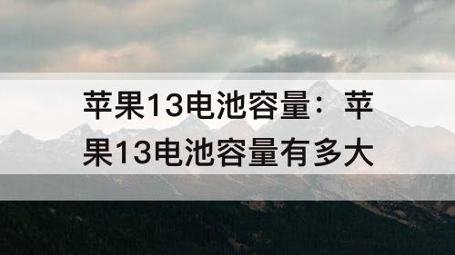 苹果13电池容量：苹果13电池容量有多大