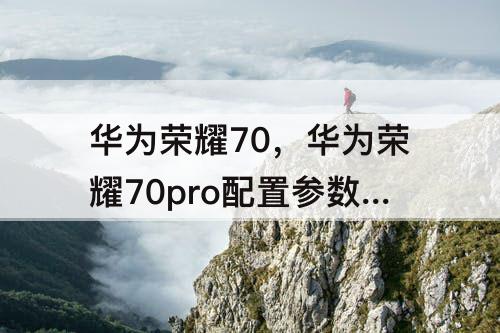 华为荣耀70，华为荣耀70pro配置参数表