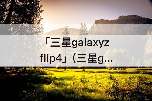 「三星galaxyzflip4」(三星galaxyzflip4什么时候出的)