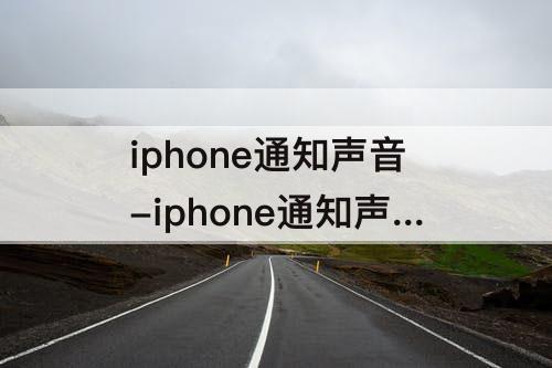 iphone通知声音-iphone通知声音和铃声调不一样