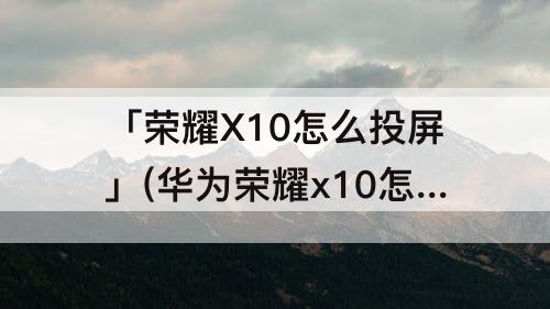 「荣耀X10怎么投屏」(华为荣耀x10怎么投屏)