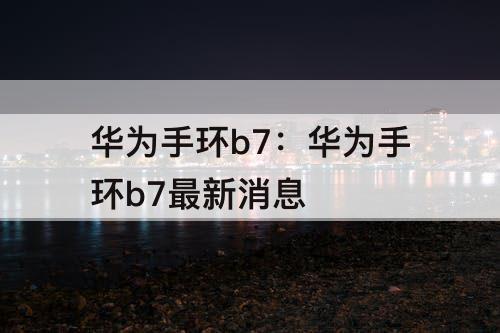 华为手环b7：华为手环b7最新消息