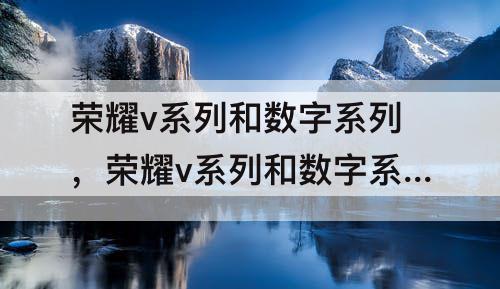 荣耀v系列和数字系列，荣耀v系列和数字系列区别