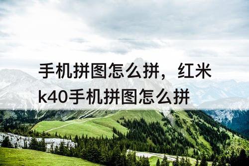 手机拼图怎么拼，红米k40手机拼图怎么拼