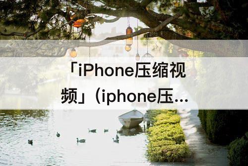 「iPhone压缩视频」(iphone压缩视频成zip)