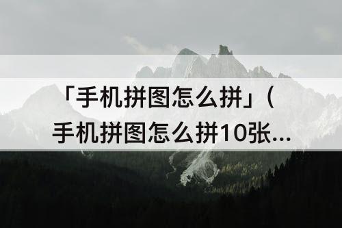 「手机拼图怎么拼」(手机拼图怎么拼10张以上)