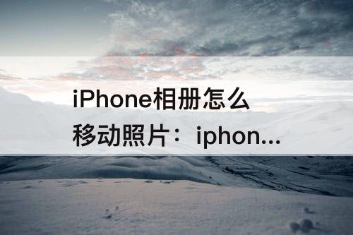 iPhone相册怎么移动照片：iphone相册怎么移动照片位置