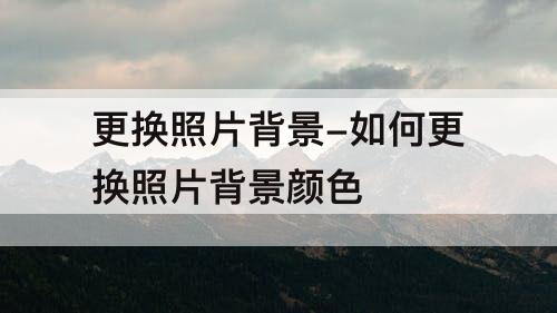 更换照片背景-如何更换照片背景颜色