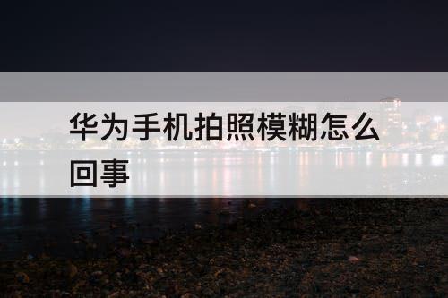 华为手机拍照模糊怎么回事