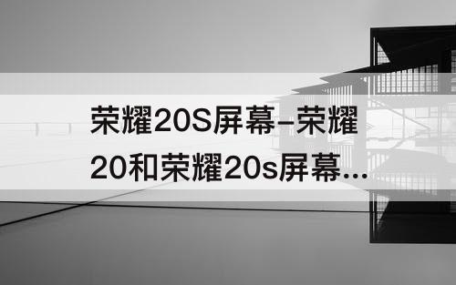 荣耀20S屏幕-荣耀20和荣耀20s屏幕一样吗