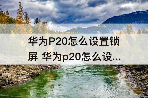 华为P20怎么设置锁屏 华为p20怎么设置锁屏时间显示