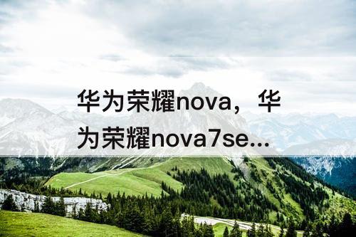 华为荣耀nova，华为荣耀nova7se 和荣耀30s的区别