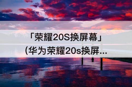 「荣耀20S换屏幕」(华为荣耀20s换屏幕总成)