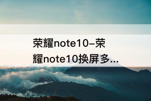 荣耀note10-荣耀note10换屏多少钱