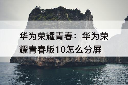 华为荣耀青春：华为荣耀青春版10怎么分屏